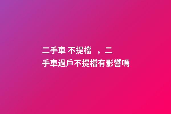 二手車 不提檔，二手車過戶不提檔有影響嗎